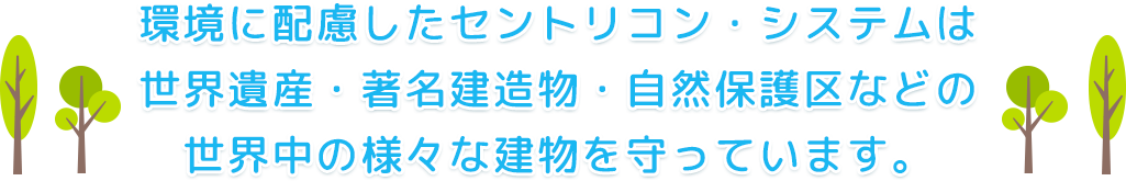 環境に配慮したセントリコン・システムは世界遺産・著名建造物・自然保護区などの世界中の様々な建物を守っています。