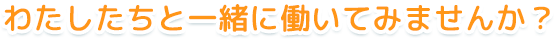 わたしたちと一緒に働いてみませんか？