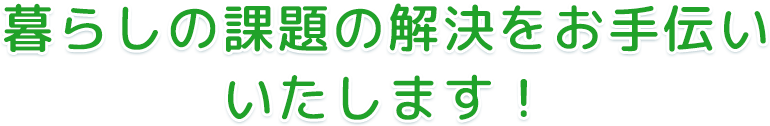 暮らしの課題の解決をお手伝いいたします！