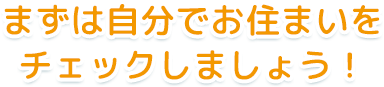 まずは自分でお住まいをチェックしましょう！