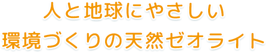 人と地球にやさしい 環境づくりの天然ゼオライト